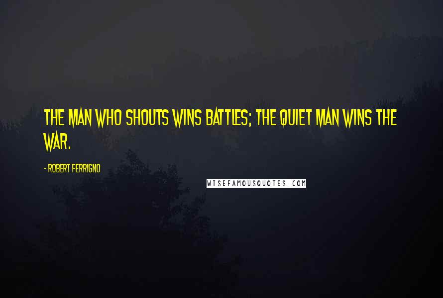 Robert Ferrigno Quotes: The man who shouts wins battles; the quiet man wins the war.