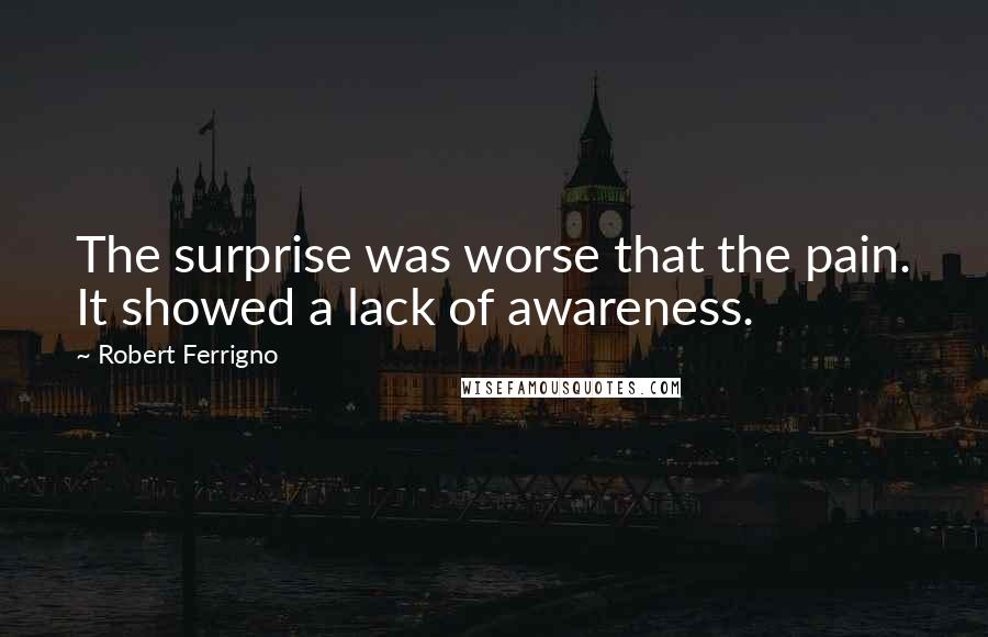 Robert Ferrigno Quotes: The surprise was worse that the pain. It showed a lack of awareness.