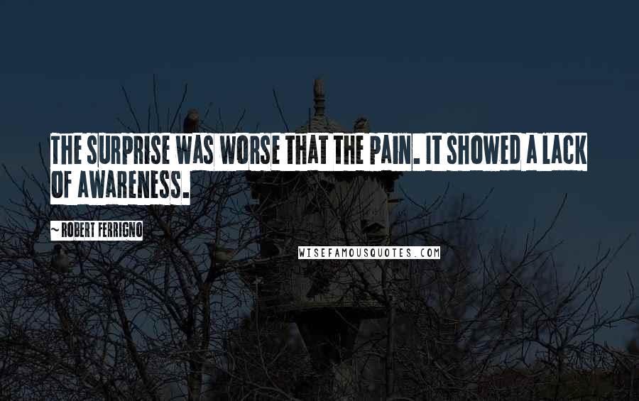 Robert Ferrigno Quotes: The surprise was worse that the pain. It showed a lack of awareness.