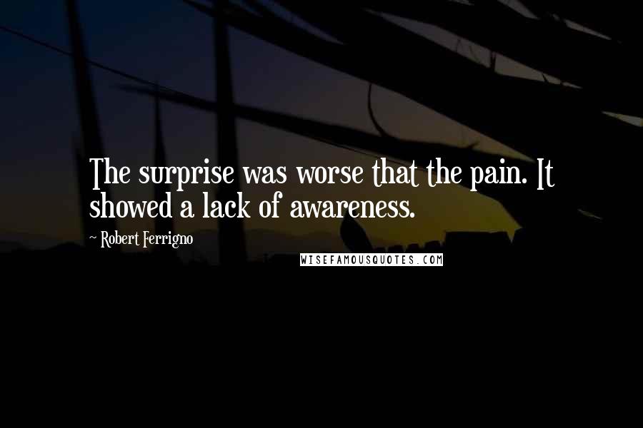 Robert Ferrigno Quotes: The surprise was worse that the pain. It showed a lack of awareness.