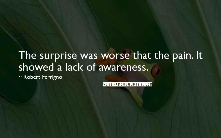Robert Ferrigno Quotes: The surprise was worse that the pain. It showed a lack of awareness.