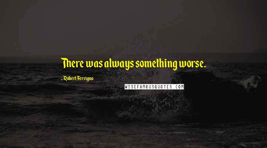 Robert Ferrigno Quotes: There was always something worse.