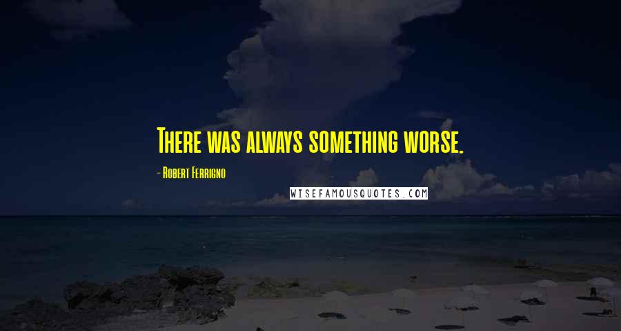 Robert Ferrigno Quotes: There was always something worse.