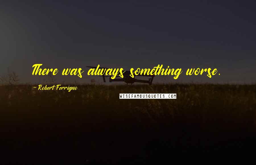 Robert Ferrigno Quotes: There was always something worse.