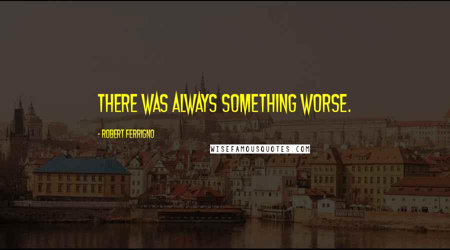 Robert Ferrigno Quotes: There was always something worse.