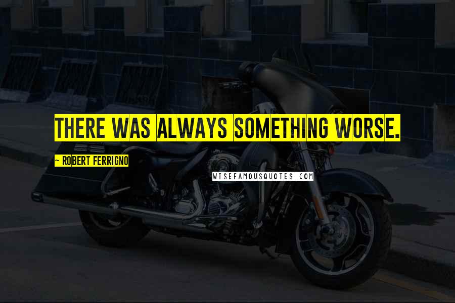 Robert Ferrigno Quotes: There was always something worse.