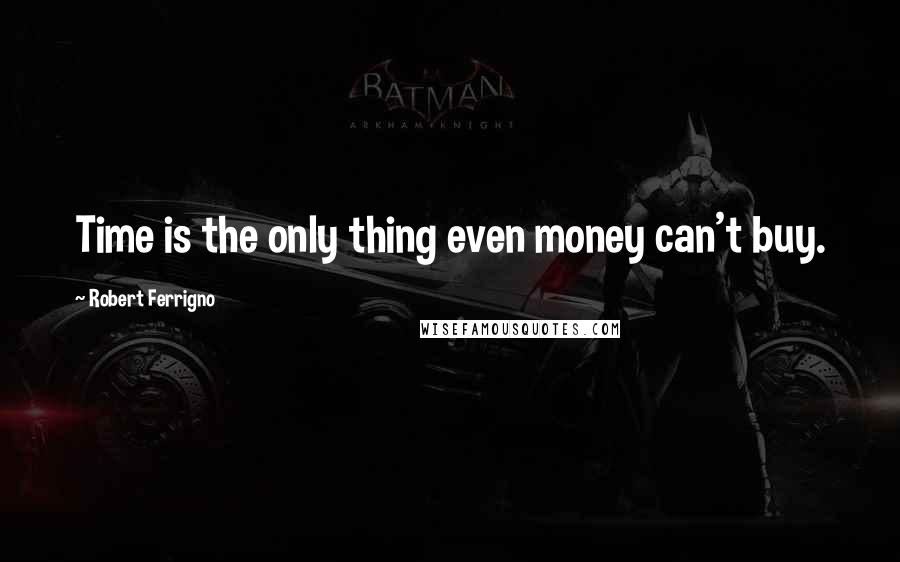 Robert Ferrigno Quotes: Time is the only thing even money can't buy.