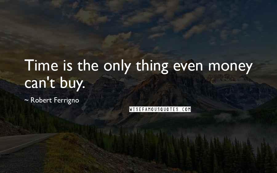 Robert Ferrigno Quotes: Time is the only thing even money can't buy.