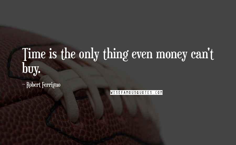 Robert Ferrigno Quotes: Time is the only thing even money can't buy.