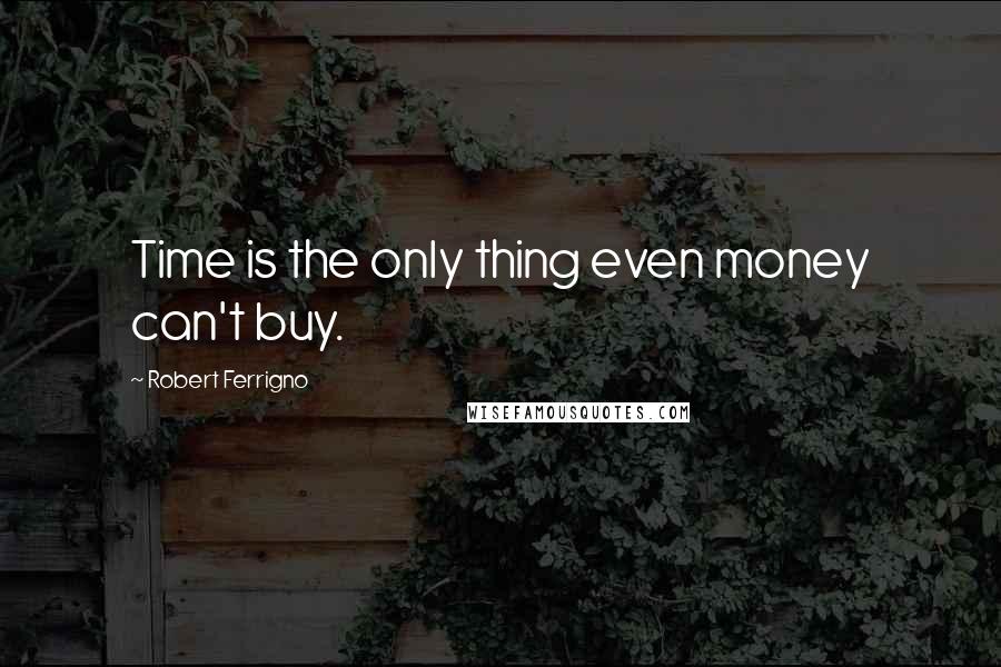 Robert Ferrigno Quotes: Time is the only thing even money can't buy.