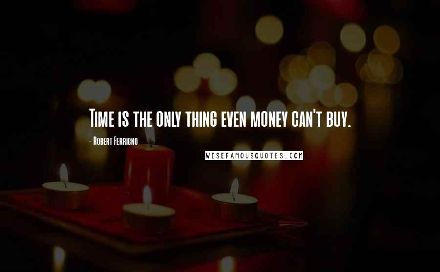 Robert Ferrigno Quotes: Time is the only thing even money can't buy.