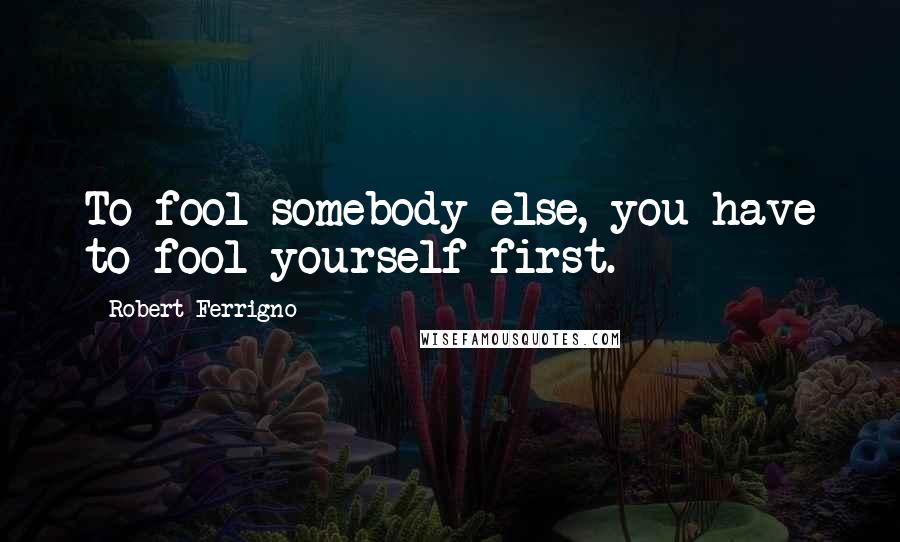 Robert Ferrigno Quotes: To fool somebody else, you have to fool yourself first.