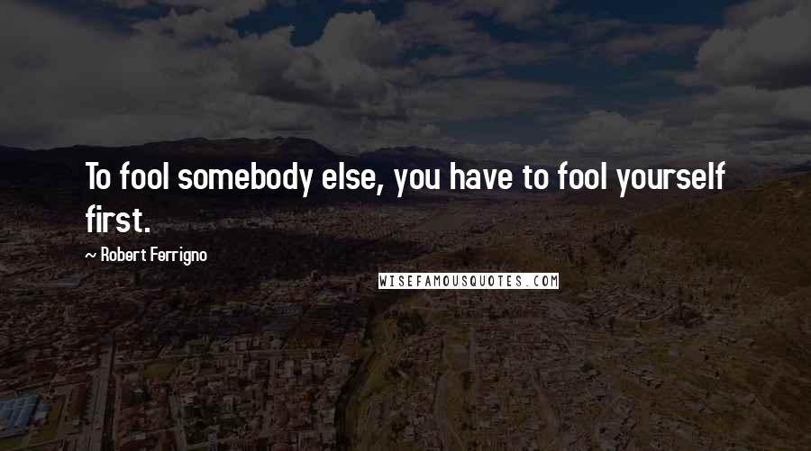 Robert Ferrigno Quotes: To fool somebody else, you have to fool yourself first.