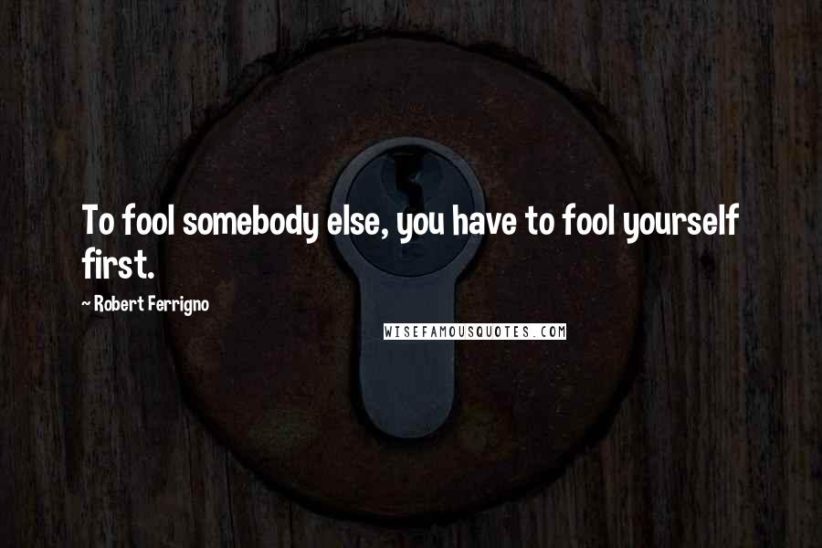 Robert Ferrigno Quotes: To fool somebody else, you have to fool yourself first.