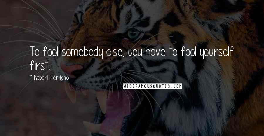 Robert Ferrigno Quotes: To fool somebody else, you have to fool yourself first.