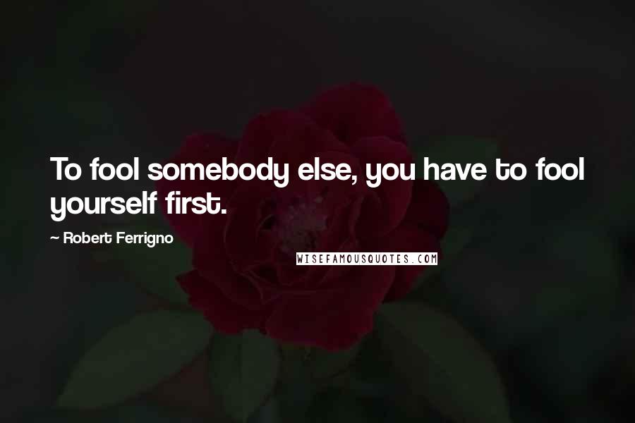 Robert Ferrigno Quotes: To fool somebody else, you have to fool yourself first.