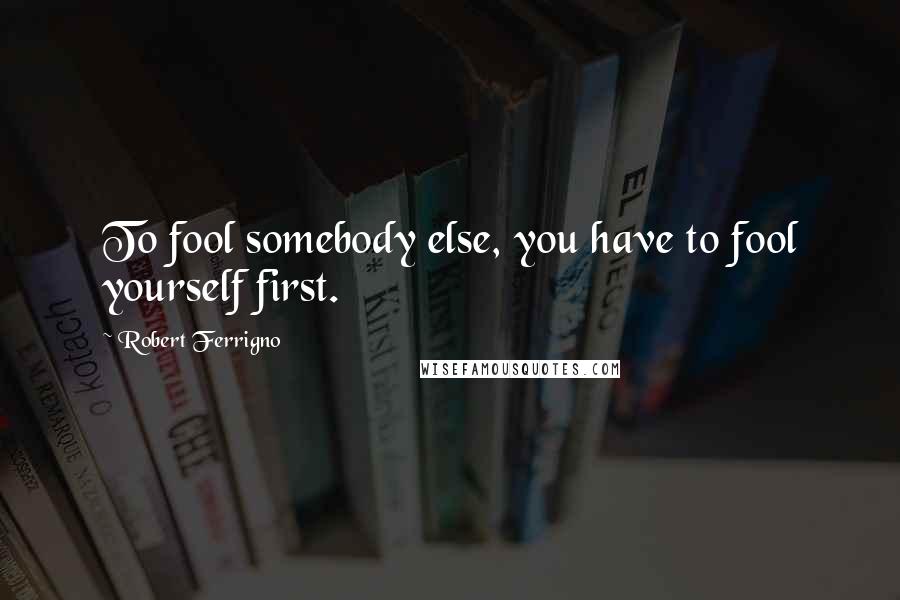 Robert Ferrigno Quotes: To fool somebody else, you have to fool yourself first.
