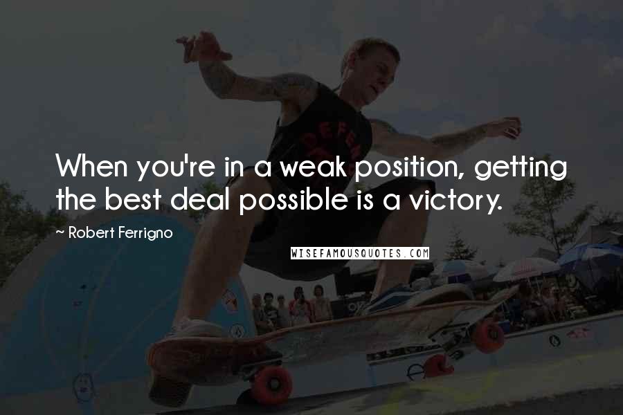 Robert Ferrigno Quotes: When you're in a weak position, getting the best deal possible is a victory.