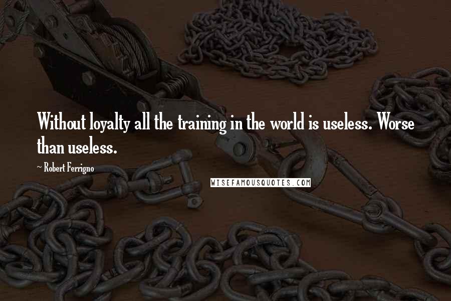 Robert Ferrigno Quotes: Without loyalty all the training in the world is useless. Worse than useless.