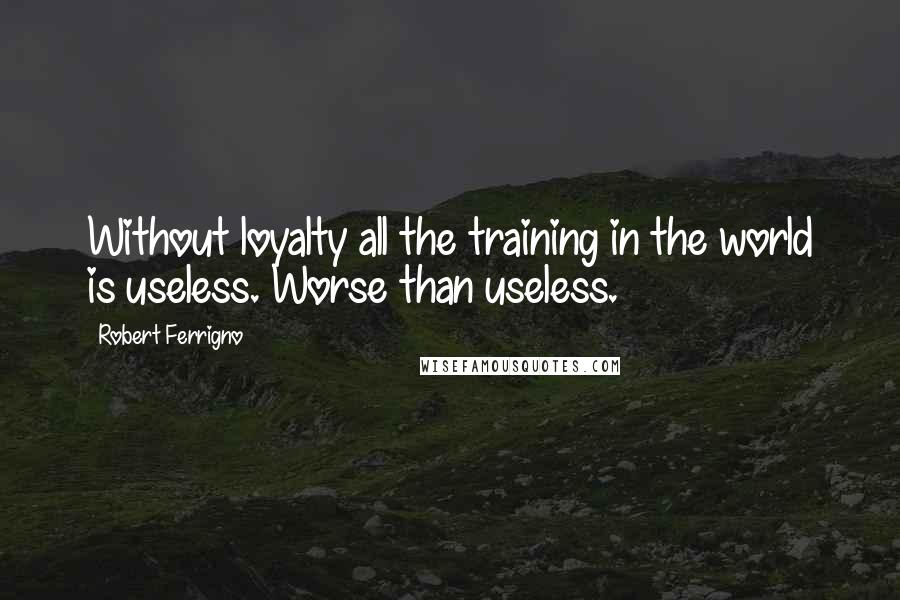 Robert Ferrigno Quotes: Without loyalty all the training in the world is useless. Worse than useless.