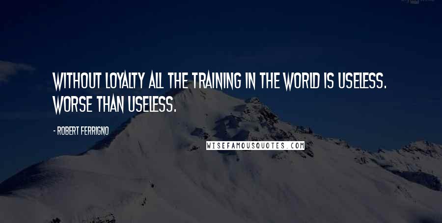 Robert Ferrigno Quotes: Without loyalty all the training in the world is useless. Worse than useless.