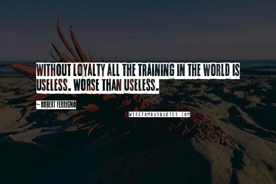 Robert Ferrigno Quotes: Without loyalty all the training in the world is useless. Worse than useless.