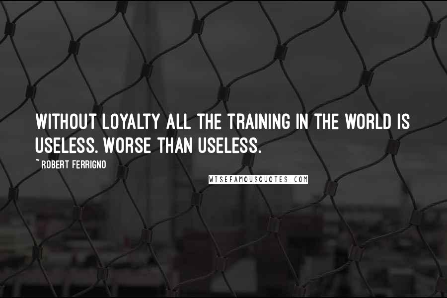 Robert Ferrigno Quotes: Without loyalty all the training in the world is useless. Worse than useless.