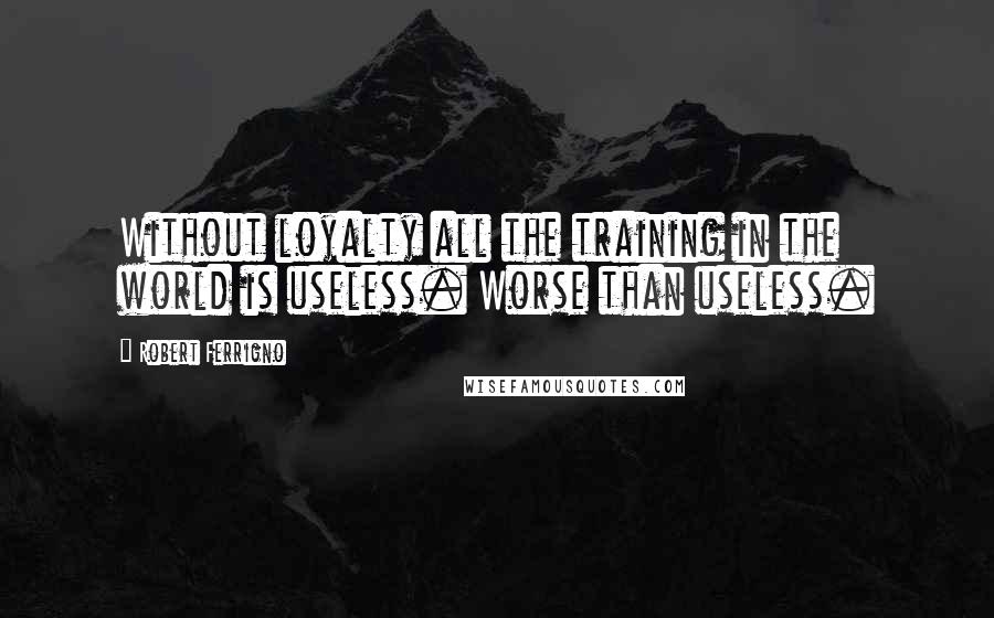 Robert Ferrigno Quotes: Without loyalty all the training in the world is useless. Worse than useless.