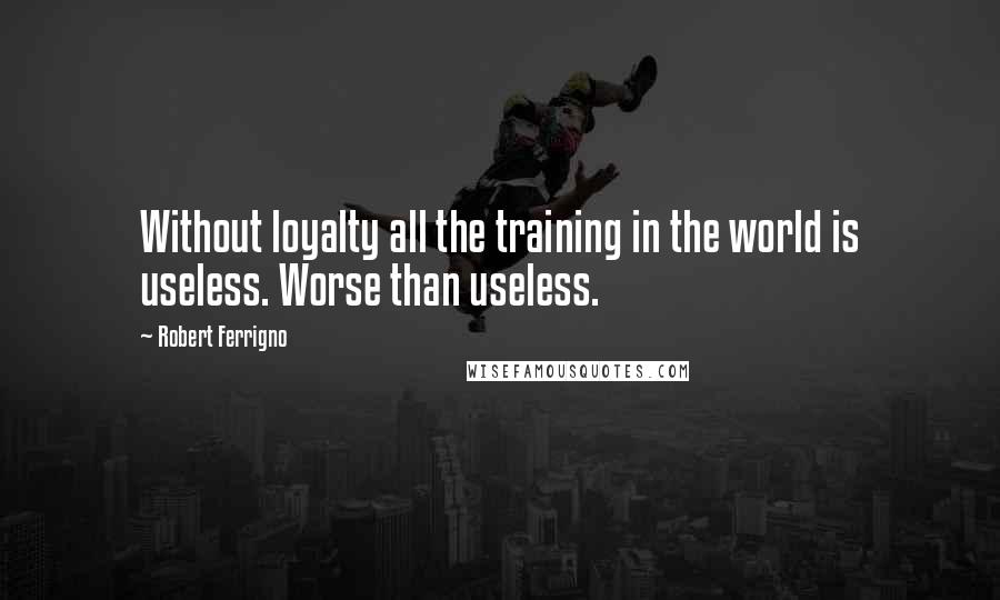 Robert Ferrigno Quotes: Without loyalty all the training in the world is useless. Worse than useless.