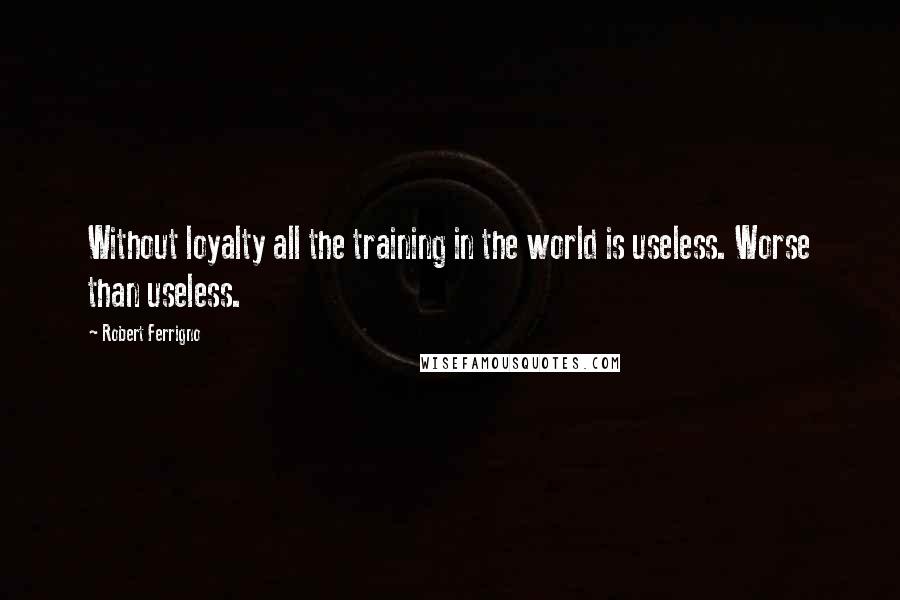 Robert Ferrigno Quotes: Without loyalty all the training in the world is useless. Worse than useless.