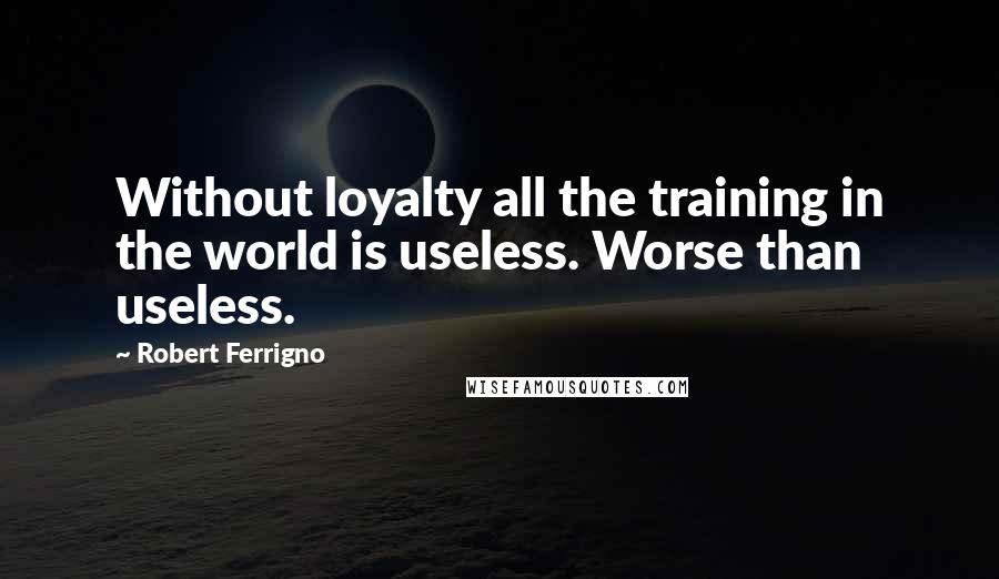 Robert Ferrigno Quotes: Without loyalty all the training in the world is useless. Worse than useless.