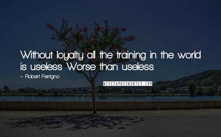 Robert Ferrigno Quotes: Without loyalty all the training in the world is useless. Worse than useless.