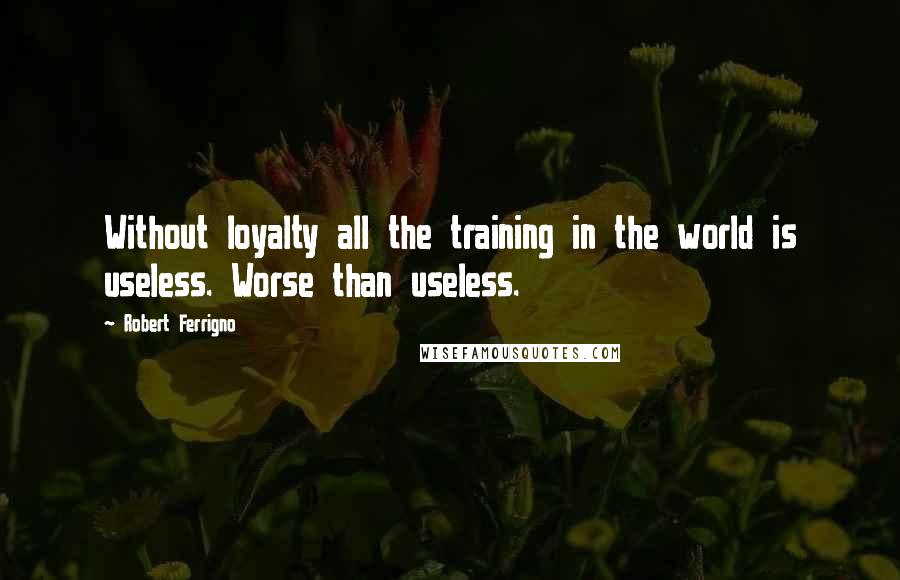 Robert Ferrigno Quotes: Without loyalty all the training in the world is useless. Worse than useless.