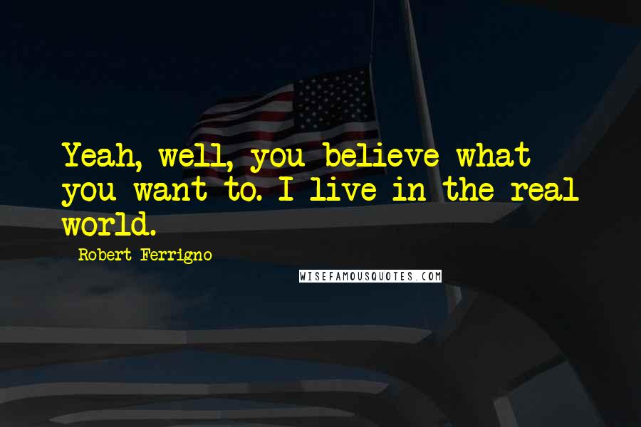 Robert Ferrigno Quotes: Yeah, well, you believe what you want to. I live in the real world.