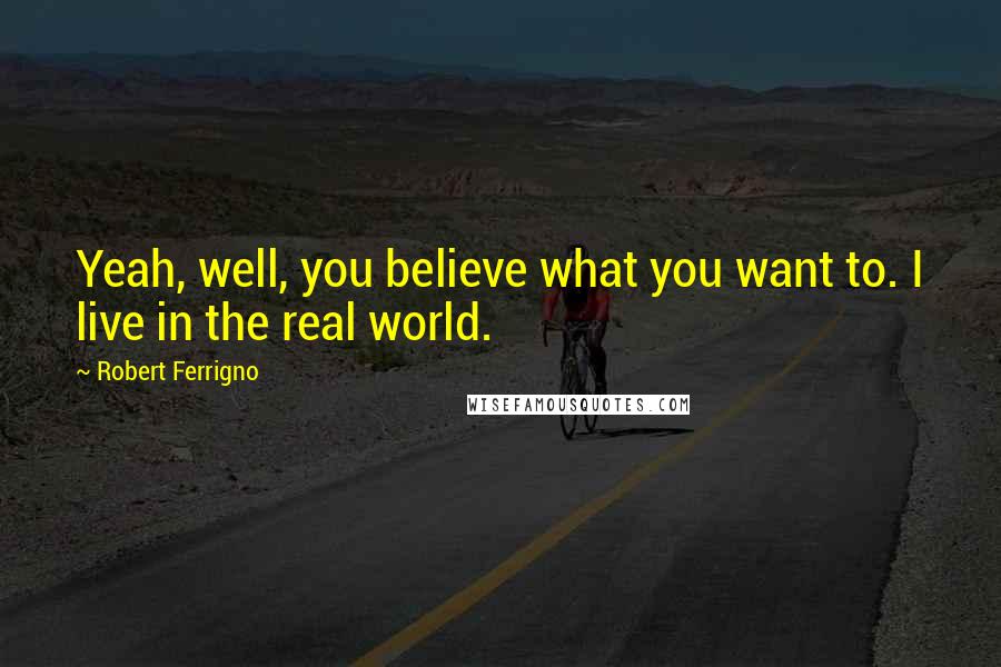 Robert Ferrigno Quotes: Yeah, well, you believe what you want to. I live in the real world.