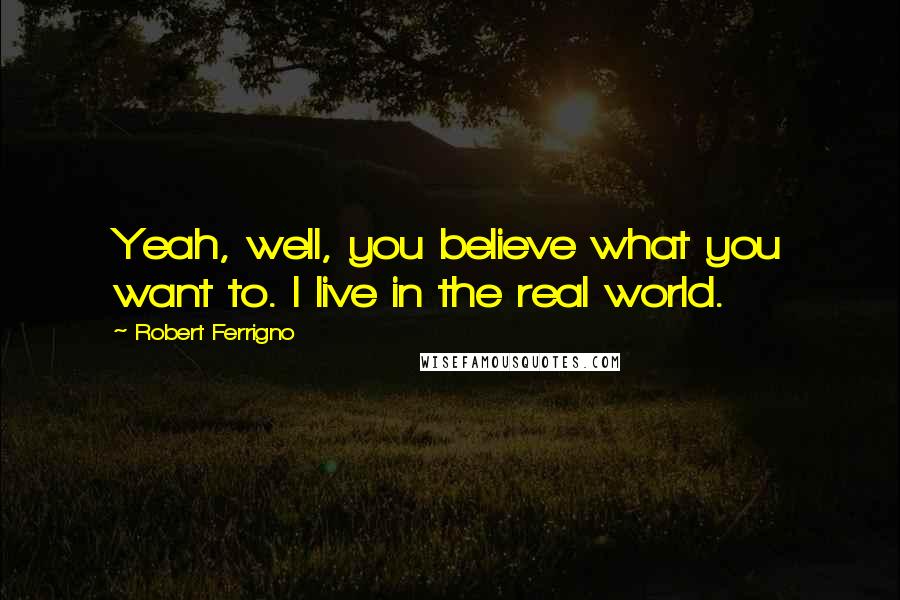 Robert Ferrigno Quotes: Yeah, well, you believe what you want to. I live in the real world.