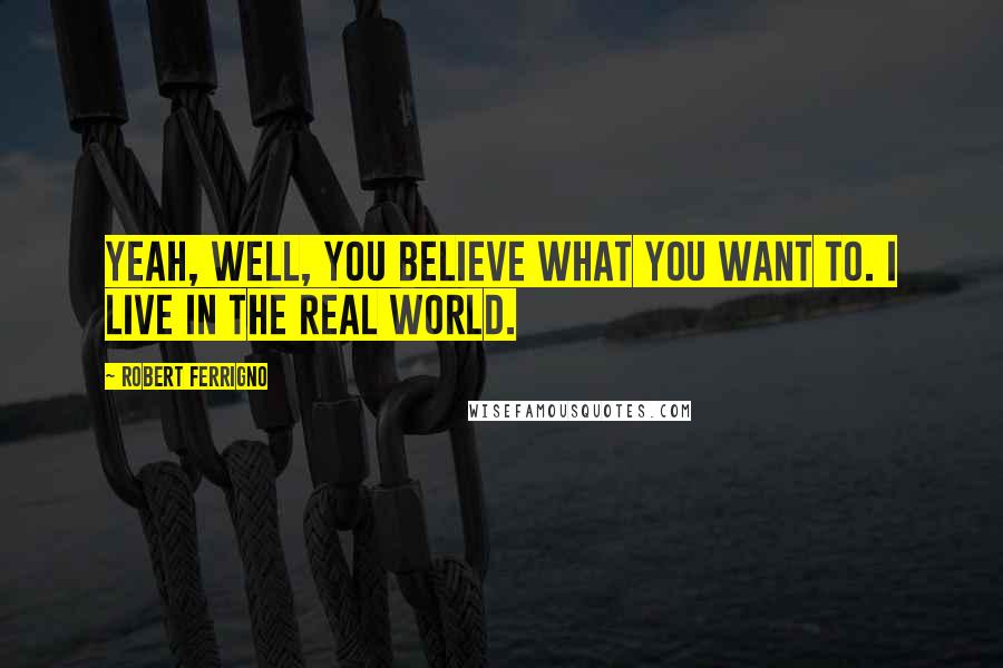 Robert Ferrigno Quotes: Yeah, well, you believe what you want to. I live in the real world.