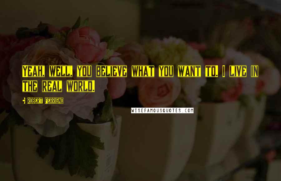 Robert Ferrigno Quotes: Yeah, well, you believe what you want to. I live in the real world.