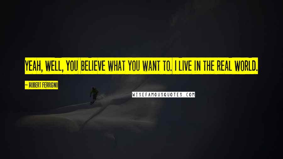 Robert Ferrigno Quotes: Yeah, well, you believe what you want to. I live in the real world.