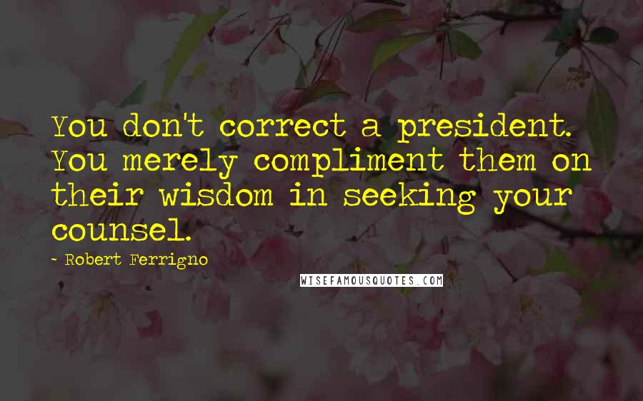 Robert Ferrigno Quotes: You don't correct a president. You merely compliment them on their wisdom in seeking your counsel.