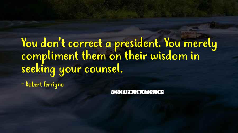 Robert Ferrigno Quotes: You don't correct a president. You merely compliment them on their wisdom in seeking your counsel.