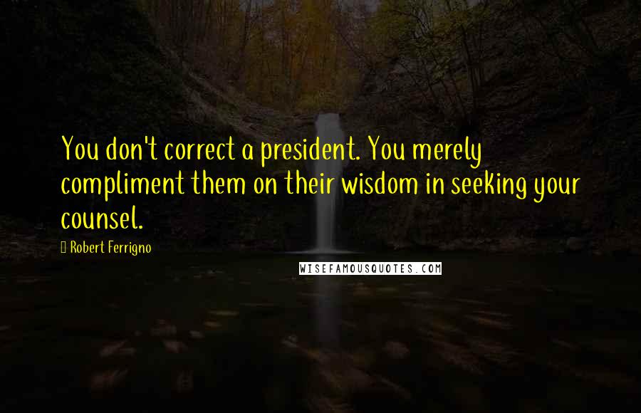 Robert Ferrigno Quotes: You don't correct a president. You merely compliment them on their wisdom in seeking your counsel.