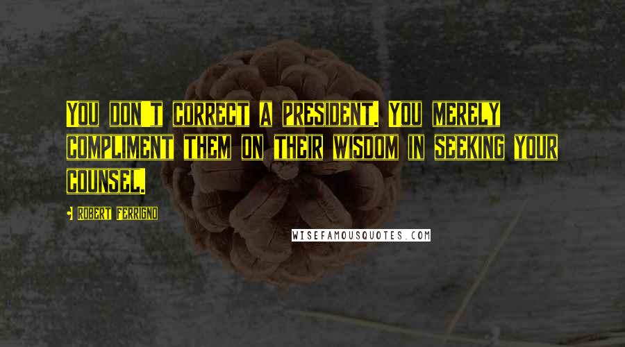 Robert Ferrigno Quotes: You don't correct a president. You merely compliment them on their wisdom in seeking your counsel.