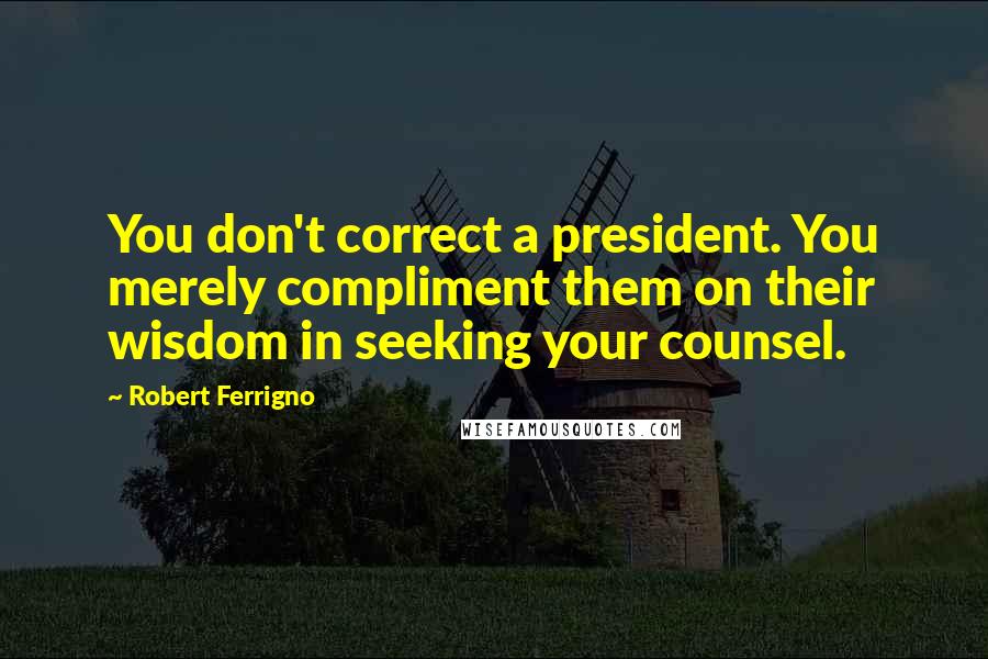 Robert Ferrigno Quotes: You don't correct a president. You merely compliment them on their wisdom in seeking your counsel.