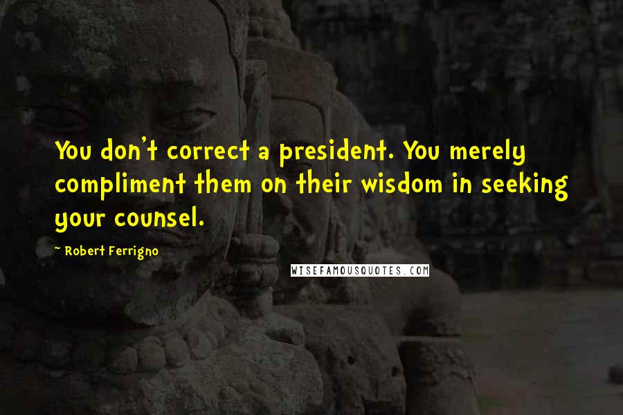 Robert Ferrigno Quotes: You don't correct a president. You merely compliment them on their wisdom in seeking your counsel.