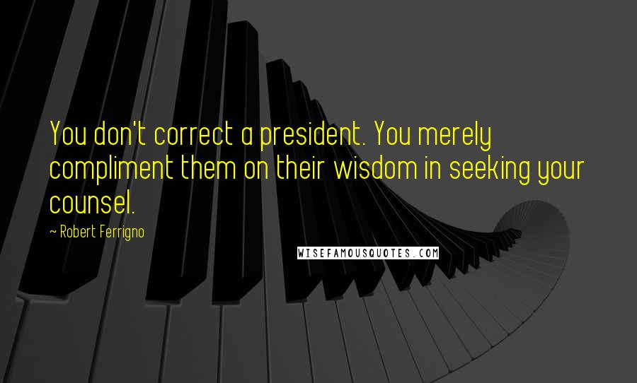 Robert Ferrigno Quotes: You don't correct a president. You merely compliment them on their wisdom in seeking your counsel.