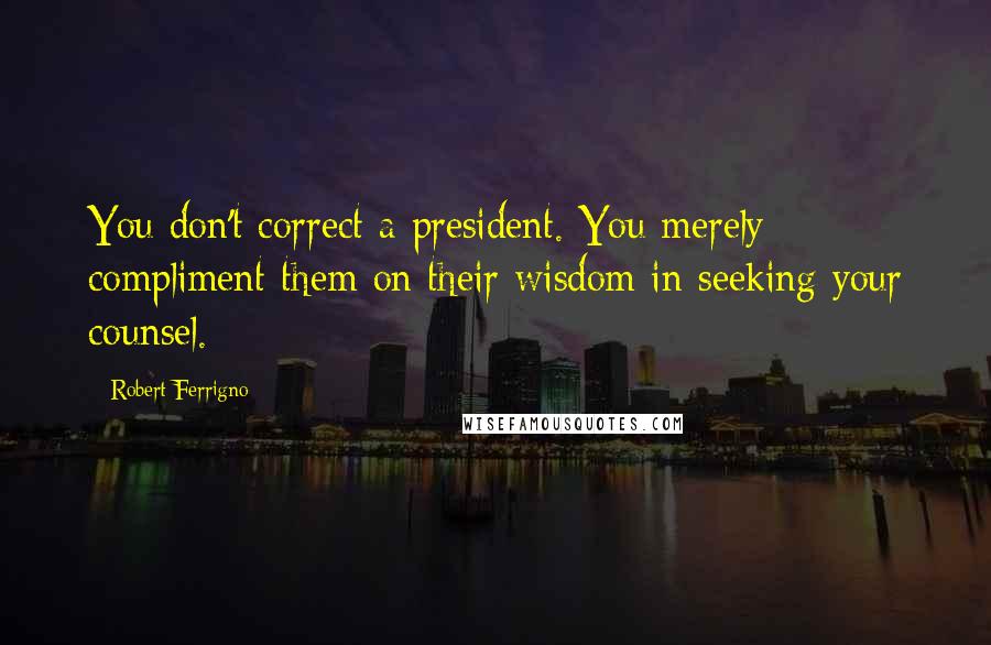 Robert Ferrigno Quotes: You don't correct a president. You merely compliment them on their wisdom in seeking your counsel.