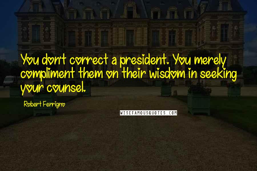 Robert Ferrigno Quotes: You don't correct a president. You merely compliment them on their wisdom in seeking your counsel.