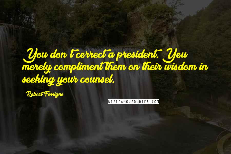 Robert Ferrigno Quotes: You don't correct a president. You merely compliment them on their wisdom in seeking your counsel.