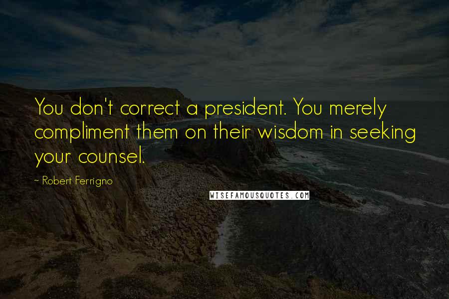 Robert Ferrigno Quotes: You don't correct a president. You merely compliment them on their wisdom in seeking your counsel.